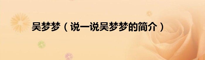 吳夢夢（說一說吳夢夢的簡介）