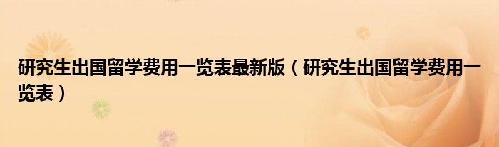 研究生出國(guó)留學(xué)費(fèi)用一覽表最新版（研究生出國(guó)留學(xué)費(fèi)用一覽表）