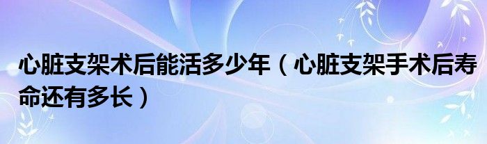 心臟支架術(shù)后能活多少年（心臟支架手術(shù)后壽命還有多長(zhǎng)）