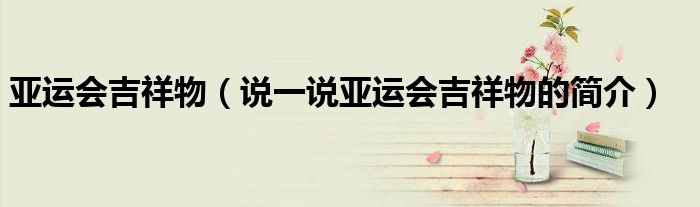 亞運會吉祥物（說一說亞運會吉祥物的簡介）