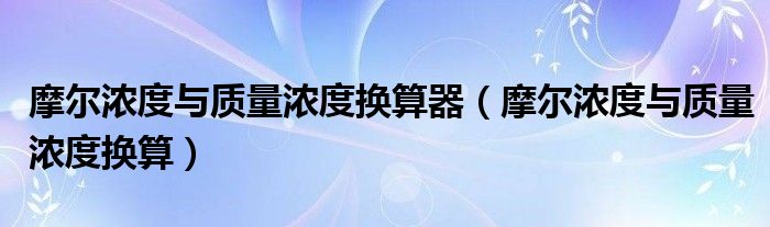 摩爾濃度與質(zhì)量濃度換算器（摩爾濃度與質(zhì)量濃度換算）