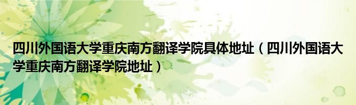 四川外國語大學重慶南方翻譯學院具體地址（四川外國語大學重慶南方翻譯學院地址）
