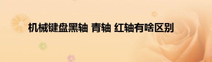 機(jī)械鍵盤(pán)黑軸 青軸 紅軸有啥區(qū)別