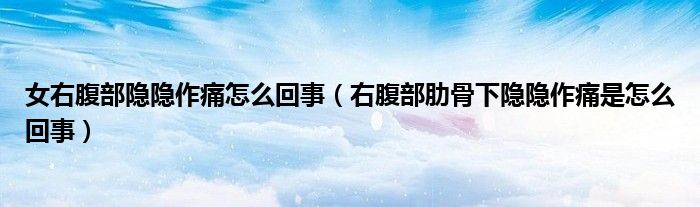 女右腹部隱隱作痛怎么回事（右腹部肋骨下隱隱作痛是怎么回事）