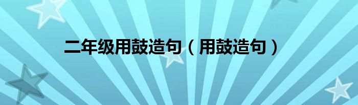 二年級(jí)用鼓造句（用鼓造句）