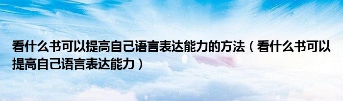 看什么書可以提高自己語言表達能力的方法（看什么書可以提高自己語言表達能力）