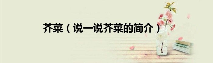 芥菜（說一說芥菜的簡介）