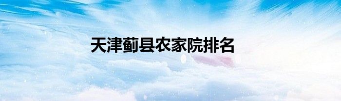 天津薊縣農(nóng)家院排名