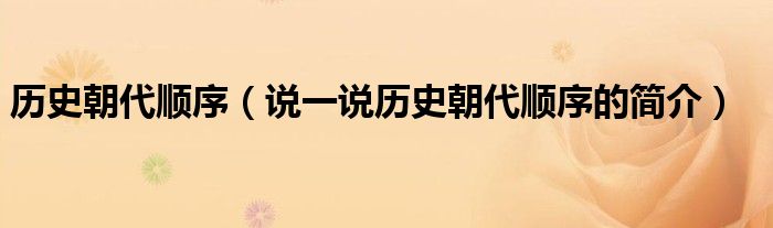歷史朝代順序（說一說歷史朝代順序的簡介）