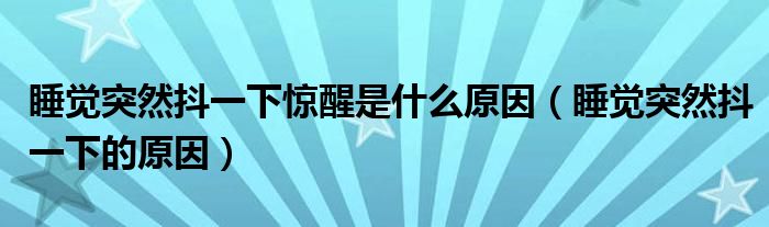 睡覺(jué)突然抖一下驚醒是什么原因（睡覺(jué)突然抖一下的原因）