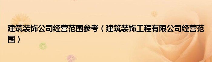 建筑裝飾公司經(jīng)營(yíng)范圍參考（建筑裝飾工程有限公司經(jīng)營(yíng)范圍）