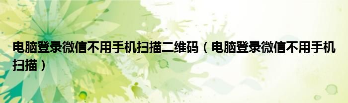 電腦登錄微信不用手機(jī)掃描二維碼（電腦登錄微信不用手機(jī)掃描）