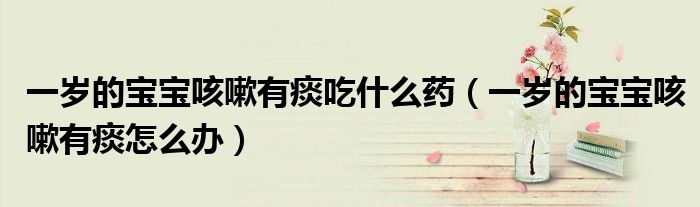 一歲的寶寶咳嗽有痰吃什么藥（一歲的寶寶咳嗽有痰怎么辦）