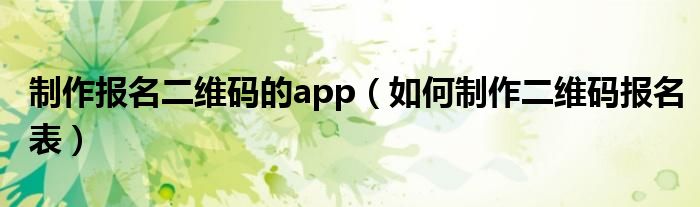 制作報名二維碼的app（如何制作二維碼報名表）
