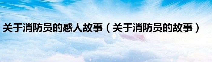關(guān)于消防員的感人故事（關(guān)于消防員的故事）