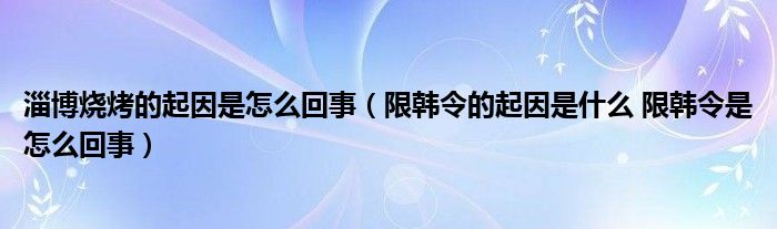 淄博燒烤的起因是怎么回事（限韓令的起因是什么 限韓令是怎么回事）