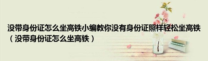 沒帶身份證怎么坐高鐵小編教你沒有身份證照樣輕松坐高鐵（沒帶身份證怎么坐高鐵）