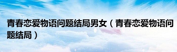 青春戀愛物語問題結局男女（青春戀愛物語問題結局）