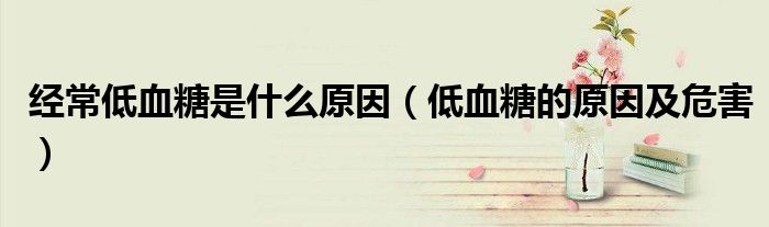 經(jīng)常低血糖是什么原因（低血糖的原因及危害）