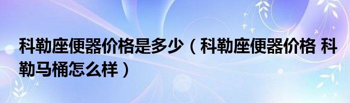 科勒座便器價(jià)格是多少（科勒座便器價(jià)格 科勒馬桶怎么樣）