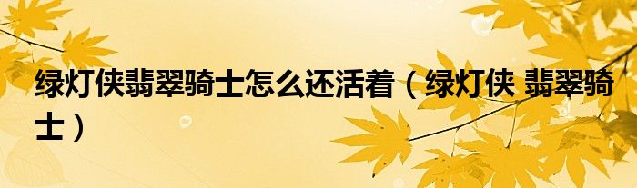 綠燈俠翡翠騎士怎么還活著（綠燈俠 翡翠騎士）