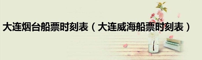 大連煙臺(tái)船票時(shí)刻表（大連威海船票時(shí)刻表）