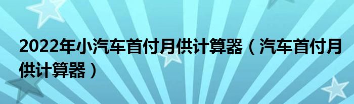 2022年小汽車首付月供計(jì)算器（汽車首付月供計(jì)算器）