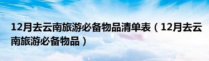 12月去云南旅游必備物品清單表（12月去云南旅游必備物品）