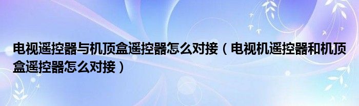 電視遙控器與機(jī)頂盒遙控器怎么對接（電視機(jī)遙控器和機(jī)頂盒遙控器怎么對接）