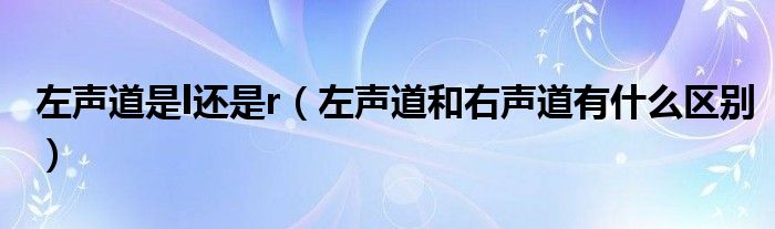 左聲道是l還是r（左聲道和右聲道有什么區(qū)別）