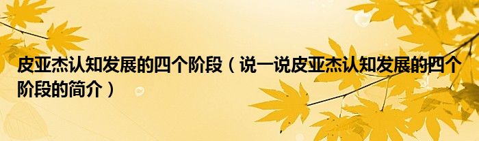 皮亞杰認(rèn)知發(fā)展的四個階段（說一說皮亞杰認(rèn)知發(fā)展的四個階段的簡介）