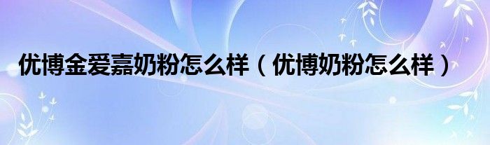 優(yōu)博金愛嘉奶粉怎么樣（優(yōu)博奶粉怎么樣）