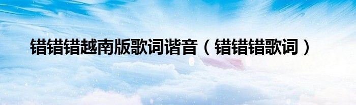 錯錯錯越南版歌詞諧音（錯錯錯歌詞）