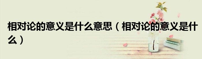 相對(duì)論的意義是什么意思（相對(duì)論的意義是什么）