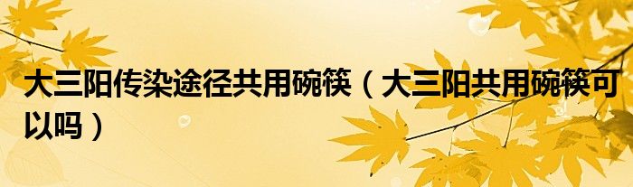 大三陽傳染途徑共用碗筷（大三陽共用碗筷可以嗎）
