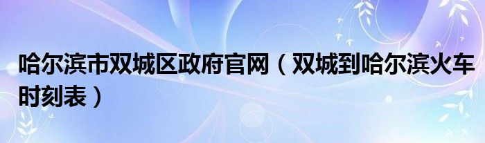 哈爾濱市雙城區(qū)政府官網(wǎng)（雙城到哈爾濱火車時(shí)刻表）