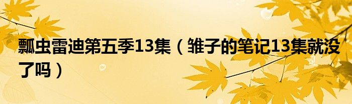 瓢蟲(chóng)雷迪第五季13集（雛子的筆記13集就沒(méi)了嗎）