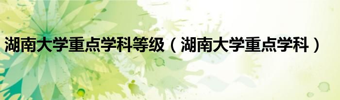 湖南大學(xué)重點(diǎn)學(xué)科等級(jí)（湖南大學(xué)重點(diǎn)學(xué)科）