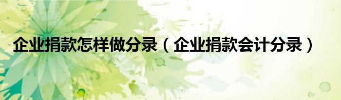 企業(yè)捐款怎樣做分錄（企業(yè)捐款會(huì)計(jì)分錄）