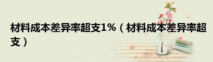 材料成本差異率超支1%（材料成本差異率超支）
