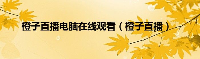 橙子直播電腦在線觀看（橙子直播）