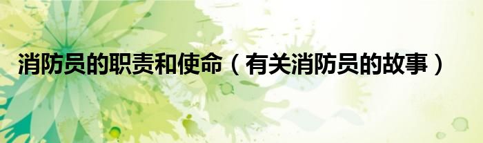 消防員的職責(zé)和使命（有關(guān)消防員的故事）