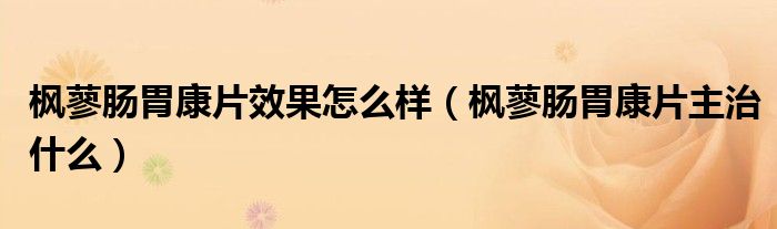 楓蓼腸胃康片效果怎么樣（楓蓼腸胃康片主治什么）