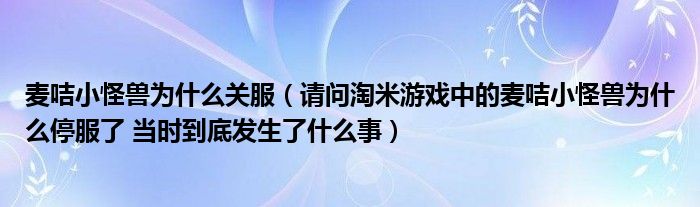 麥咭小怪獸為什么關(guān)服（請問淘米游戲中的麥咭小怪獸為什么停服了 當時到底發(fā)生了什么事）