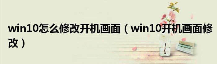 win10怎么修改開機(jī)畫面（win10開機(jī)畫面修改）