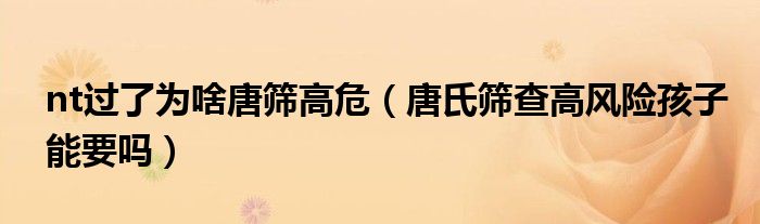 nt過了為啥唐篩高危（唐氏篩查高風險孩子能要嗎）