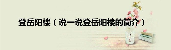 登岳陽樓（說一說登岳陽樓的簡介）