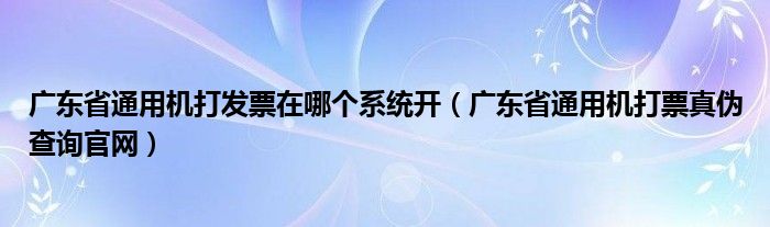 廣東省通用機打發(fā)票在哪個系統(tǒng)開（廣東省通用機打票真?zhèn)尾樵児倬W(wǎng)）