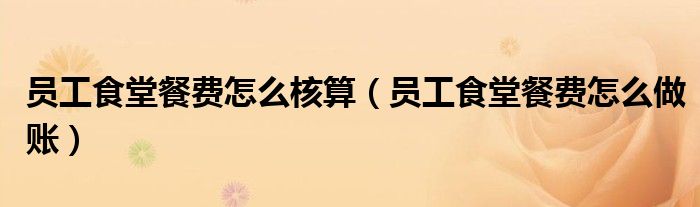 員工食堂餐費(fèi)怎么核算（員工食堂餐費(fèi)怎么做賬）