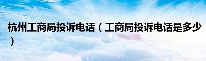 杭州工商局投訴電話（工商局投訴電話是多少）